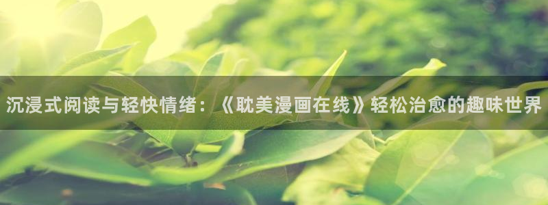 韩漫漫画平台：沉浸式阅读与轻快情绪：《耽美漫画在线》轻松治愈的趣味世界